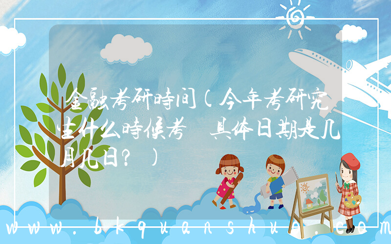 金融考研时间(今年考研究生什么时候考 具体日期是几月几日？)